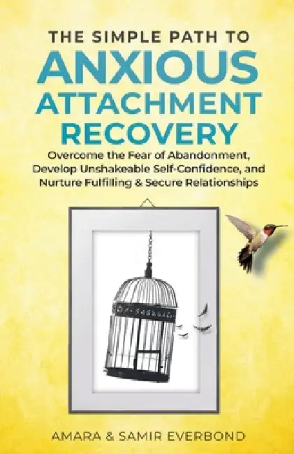 The Simple Path to Anxious Attachment Recovery: Overcome the Fear of Abandonment, Develop Unshakeable Self-Confidence, and Nurture Fulfilling & Secure by Amara &. Samir Everbond