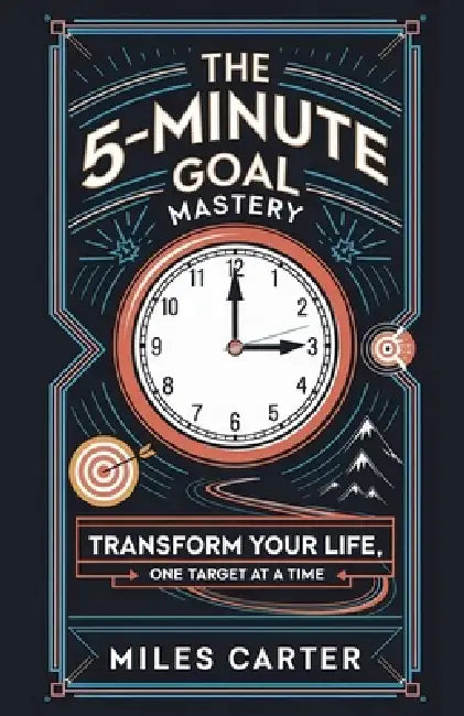 The 5-Minute Goal Mastery - Transform Your Life, One Target at a Time by Miles Carter