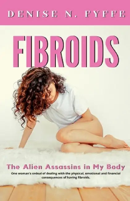 Fibroids: The Alien Assassins in My Body by Denise N. Fyffe
