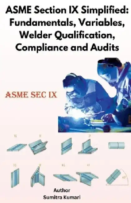 ASME Section IX Simplified: Fundamentals, Variables, Welder Qualification, Compliance and Audits by Sumitra Kumari