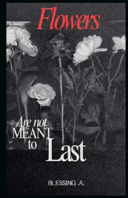 Flowers Are Not Meant to Last by Blessing A