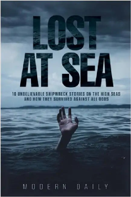 Lost at Sea: 10 Unbelievable Shipwreck Stories on the High Seas and How They Survived Against All Odds by Modern Daily Press