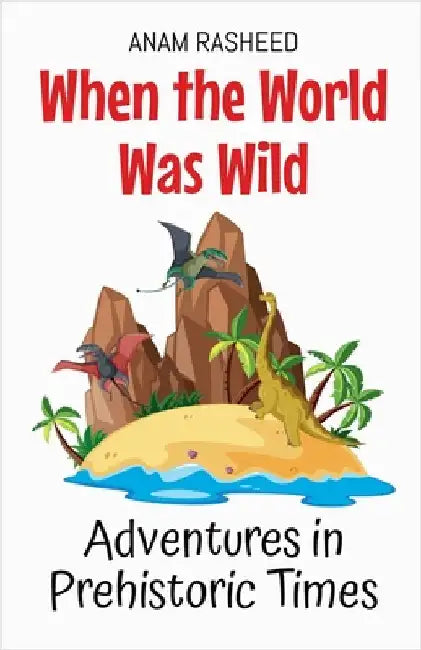 When the World Was Wild: Adventures in Prehistoric Times by Rasheed, Anam