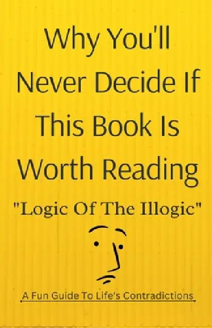 Why You'll Never Decide If This Book Is Worth Reading: Logic of the Illogic A Fun Guide to Life's Contradictions by Akhil Chainani