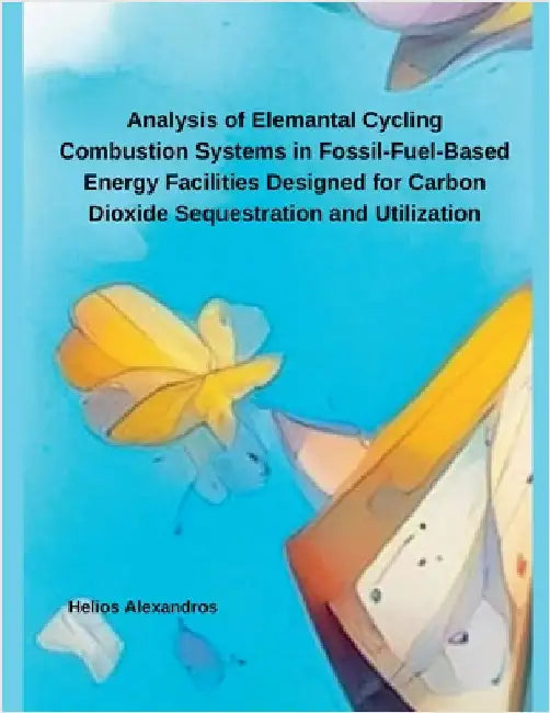 Analysis of Elemantal Cycling Combustion Systems in Fossil-Fuel-Based Energy Facilities Designed for Carbon Dioxide Sequestration and Utilization by Alexandros, Helios