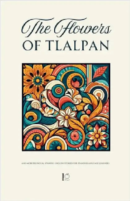 The Flowers of Tlalpan And More Bilingual Spanish-English Stories for Spanish Language Learners by Pomme Bilingual
