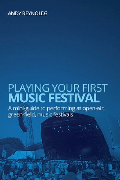 Playing Your First Music Festival - A Mini-Guide to Performing at Open-Air, Green-Field, Music Festivals by Andy Reynolds