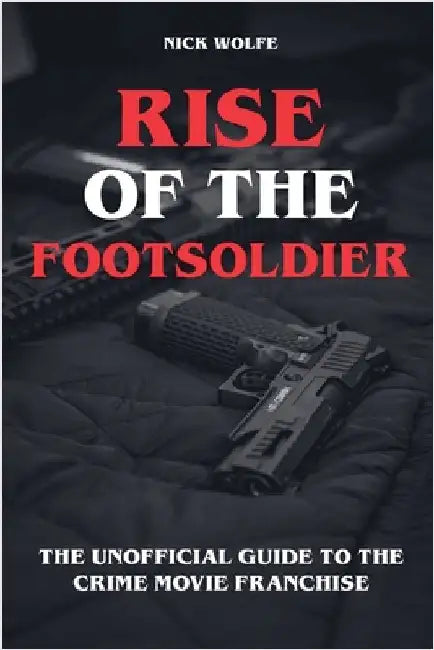 Rise of the Footsoldier - The Unofficial Guide to the Crime Movie Franchise by Nick Wolfe