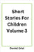 Short Stories For Children Volume 3 by Daniel Erial