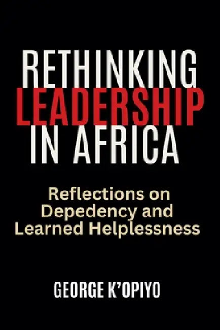 Rethinking Leadership in Africa: Reflections on Dependancy and Learned Helplessness by George K'Opiyo