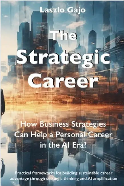 The Strategic Career: How Business Strategies Can Help a Personal Career in the AI Era? by Laszlo Gajo