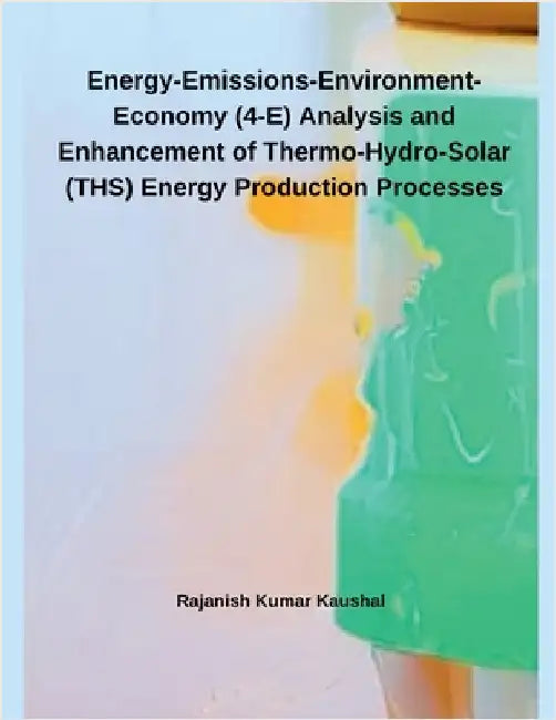 Energy-Emissions-Environment-Economy (4-E) Analysis and Enhancement of Thermo-Hydro- Solar (THS) Energy Production Processes by Rajanish Kumar Kaushal