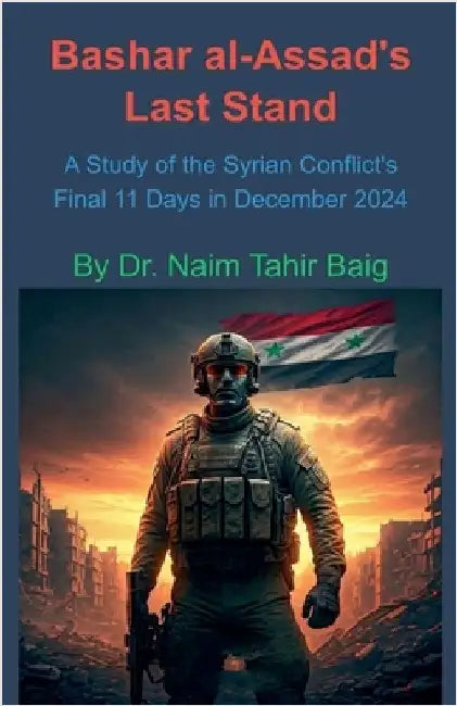 Bashar al-Assad's Last Stand: A Study of the Syrian Conflict's Final 11 Days in December 2024 by Baig, Naim Tahir