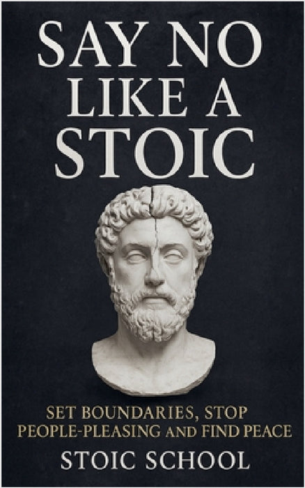 Say No Like a Stoic: Set Boundaries, Stop People-Pleasing and Find Peace by Stoic School