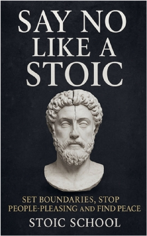 Say No Like a Stoic: Set Boundaries, Stop People-Pleasing and Find Peace by Stoic School
