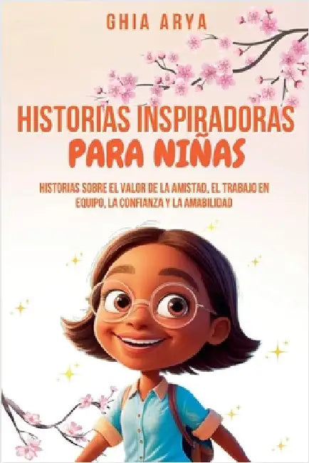 Historias Inspiradoras Para Niñas: Historias Sobre El Valor De La Amistad, El Trabajo En Equipo, La Confianza Y La Amabilidad by Ghia Arya