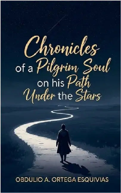 Chronicles of a Pilgrim Soul on his Path Under the Stars by Obdulio Arcadio Ortega Esquivias