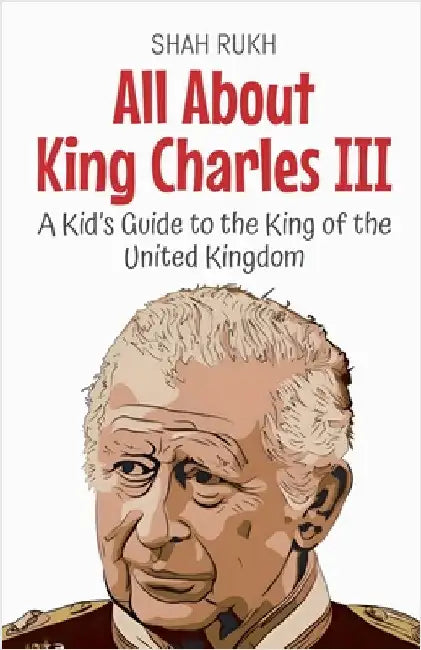 All About King Charles III: A Kid's Guide to the King of the United Kingdom by Shah Rukh