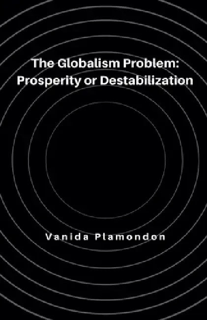 The Globalism Problem: Prosperity or Destabilization by Vanida Plamondon
