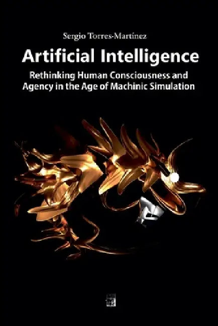 Artificial Intelligence: Rethinking Human Consciousness and Agency in the Age of Machinic Simulation by Sergio Torres-Martínez