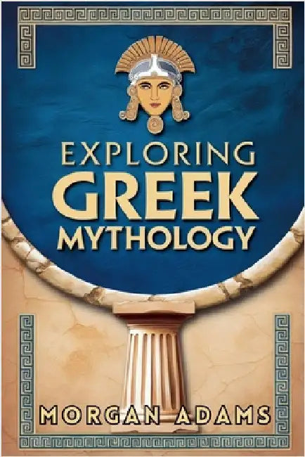 Exploring Greek Mythology: Your Introduction to Gods, Goddesses, and Legends by Morgan Adams