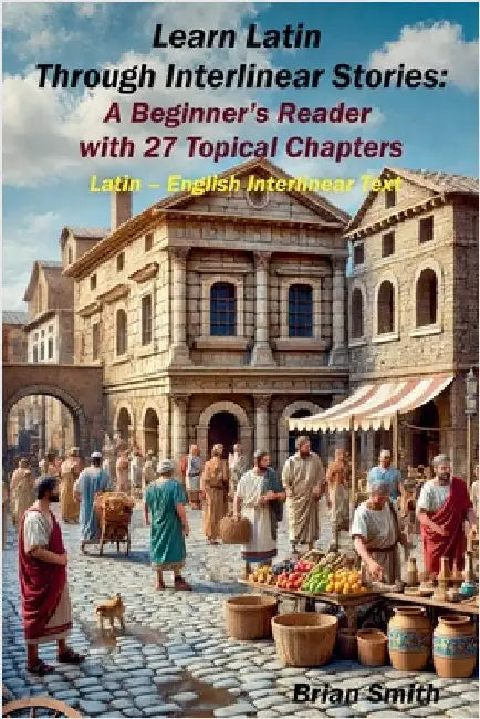Learn Latin Through Interlinear Stories: A Beginner's Reader with 27 Topical Chapters by Brian Smith