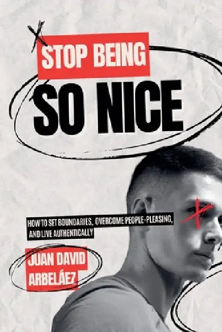 Stop Being So Nice - How to Set Boundaries, Overcome People-Pleasing, and Live Authentically by Juan David Arbelaez