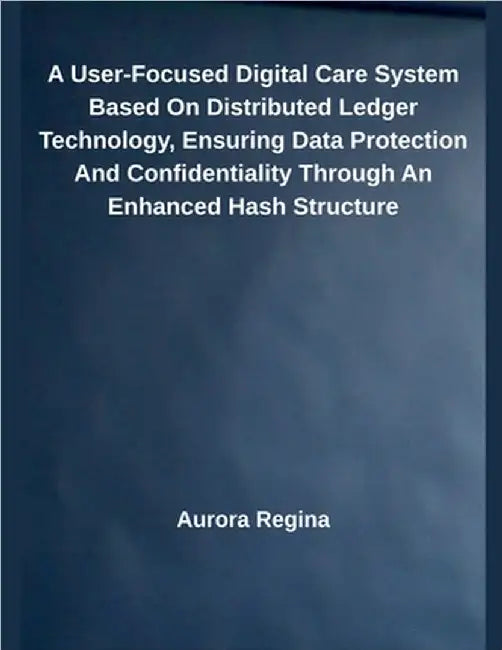 A User-Focused Digital Care System Based On Distributed Ledger Technology, Ensuring Data Protection And Confidentiality Through An Enhanced Hash Struc by Aurora Regina