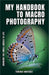 My Handbook to Macro Photography: Bringing the Small World to Life by Terence Mateusz