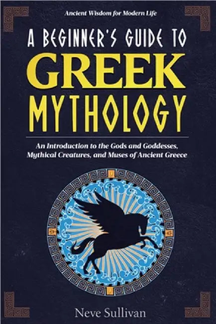 A Beginner's Guide to Greek Mythology: An Introduction to the Gods and Goddesses, Mythical Creatures, and Muses of Ancient Greece by Neve Sullivan