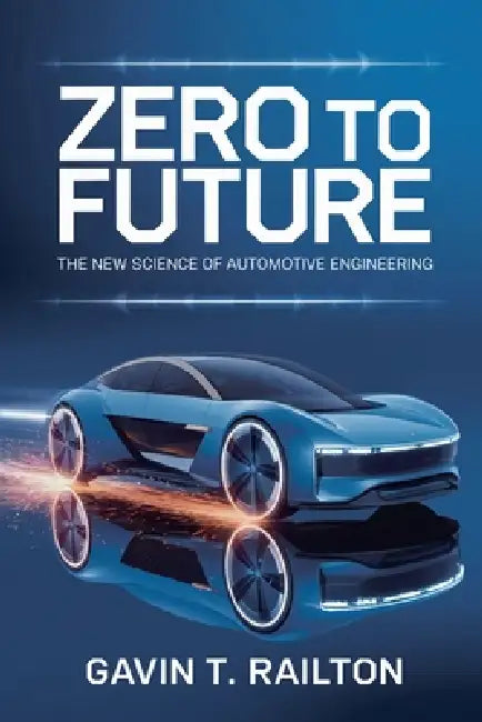 Zero to Future: The New Science of Automotive Engineering by Gavin T. Railton