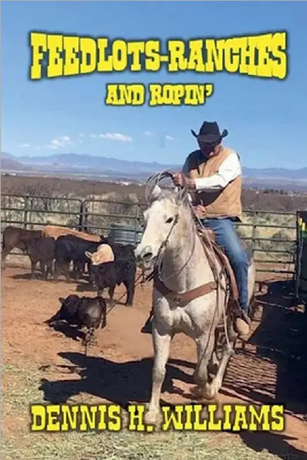 Feedlots, Ranches and Ropin' by Dennis H. Williams