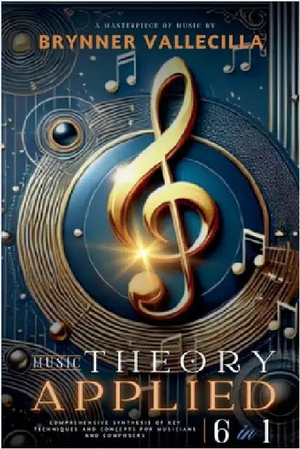 MUSIC THEORY APPLIED 6 in 1: Comprehensive synthesis of key techniques and concepts for musicians and composers by Brynner Vallecilla