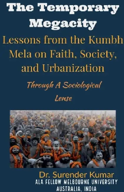 "The Temporary Megacity: Lessons from the Kumbh Mela on Faith, Society, and Urbanization" Through A Sociological Lense by Surender Kumar