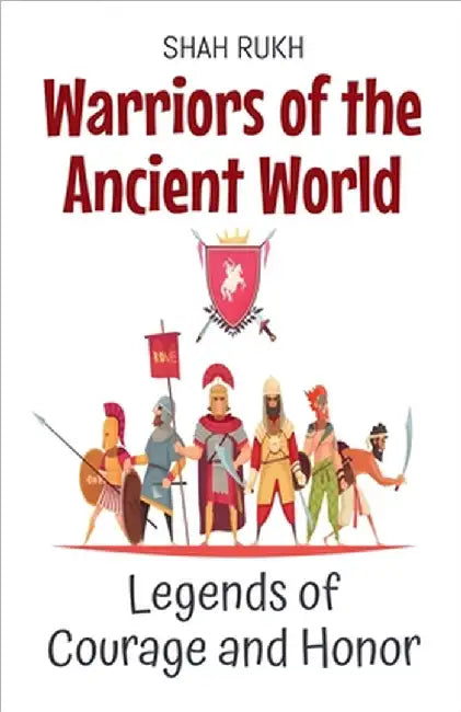 Warriors of the Ancient World: Legends of Courage and Honor by Shah Rukh