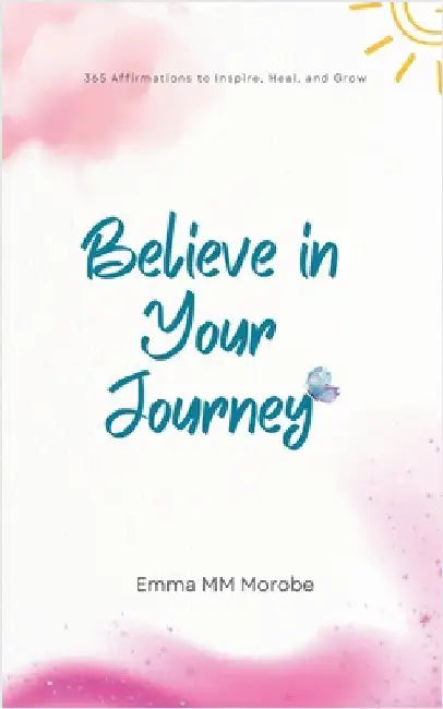 Believe in Your Journey: 365 Affirmations to Inspire, Heal, and Grow. by Morobe, Emma M.