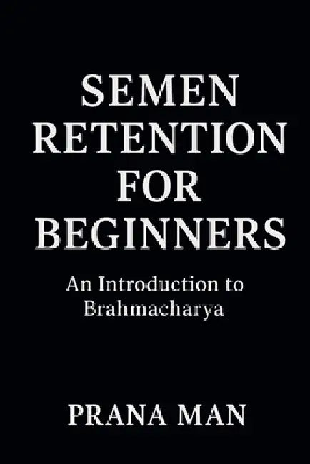Semen Retention for Beginners: An Introduction to Brahmacharya by Prana Man, Rethas