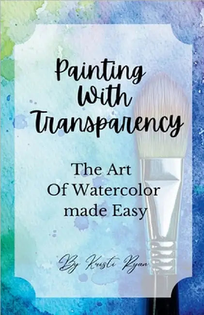 Painting With Transparency: The Art Of Watercolor Made Easy by Ryan, Kristi
