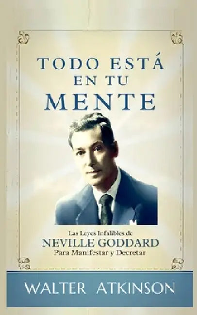 Todo Está En Tu Mente - Las Leyes Infalibles De Neville Goddard Para Manifestar Y Decretar by Walter Atkinson