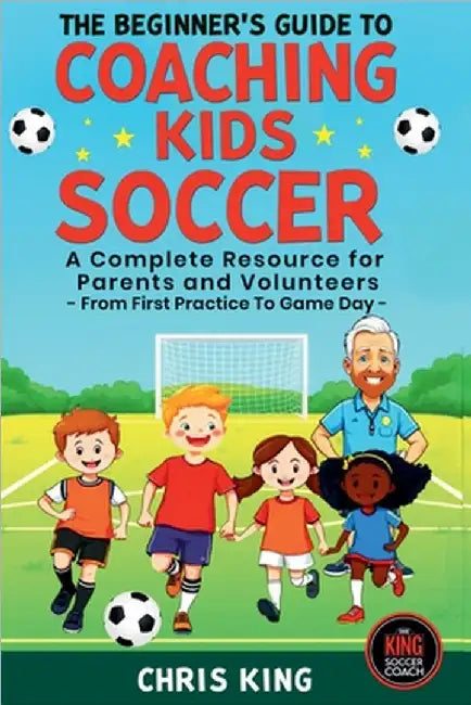 The Beginner's Guide To Coaching Kids Soccer (Ages 5 to 10) - A Complete Resource For Parents And Volunteers - From First Practice To Game Day by King, Chris