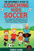 The Beginner's Guide To Coaching Kids Soccer (Ages 5 to 10) - A Complete Resource For Parents And Volunteers - From First Practice To Game Day by King, Chris