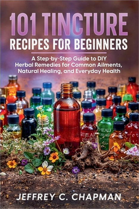 101 Tincture Recipes for Beginners by Jeffrey C. Chapman