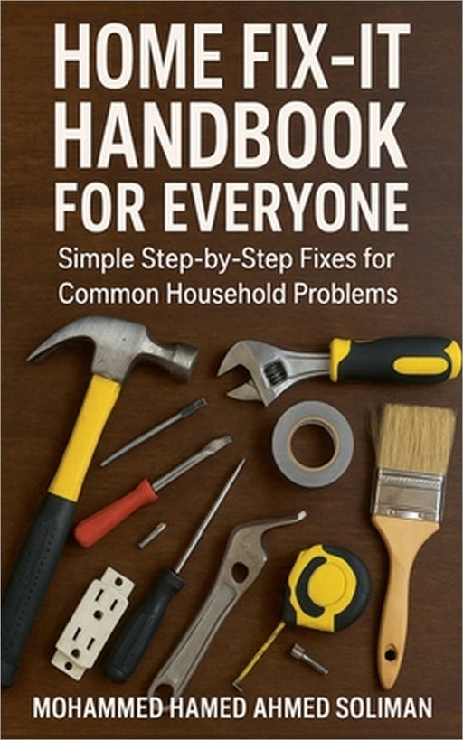 Home Fix-It Handbook for Everyone: Simple Step-by-Step Fixes for Common Household Problems by Mohammed Hamed Ahmed Soliman