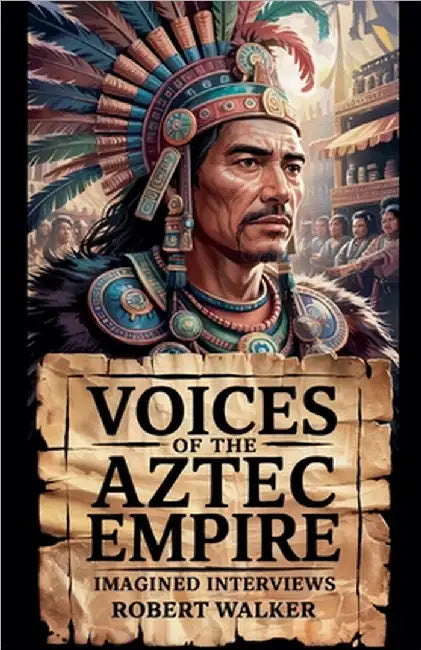 Voices of the Aztec Empire: Imagined Interviews by Walker, Robert