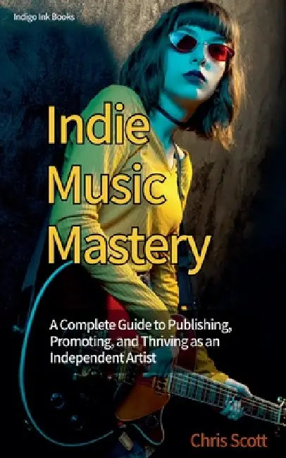 Indie Music Mastery A Complete Guide to Publishing, Promoting, and Thriving as an Independent Artist by Chris Scott