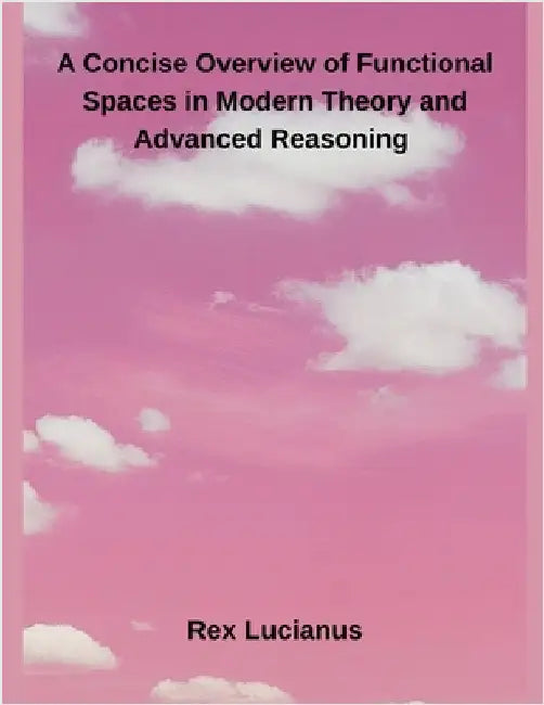 A Concise Overview of Functional Spaces in Modern Theory and Advanced Reasoning by Lucianus, Rex