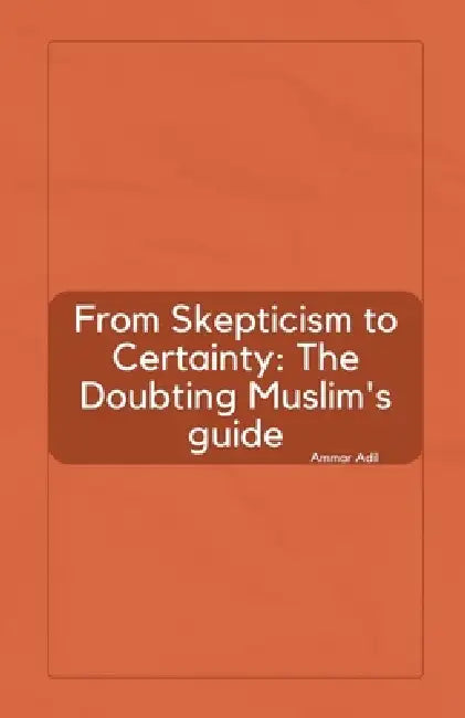 From Skepticism to Certainty: The Doubting Muslim's Guide by Ammar Adil