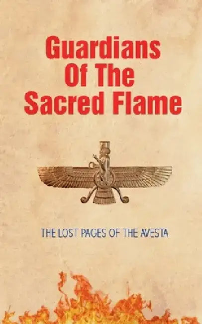 Guardians of the Sacred Flame: The Lost Pages of the Avesta by Borna Ahadi