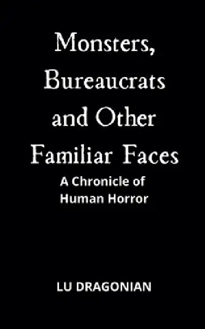 Monsters, Bureaucrats and Other Familiar Faces: A Chronicle of Human Horror by Lu Dragonian