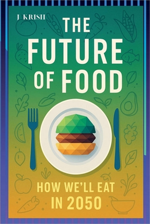 The Future of Food: How We'll Eat in 2050 by Krish